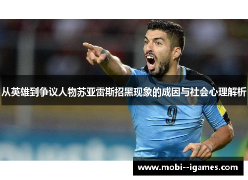 从英雄到争议人物苏亚雷斯招黑现象的成因与社会心理解析 从英雄到争议人物苏亚雷斯招黑现象的成因与社会心理解析