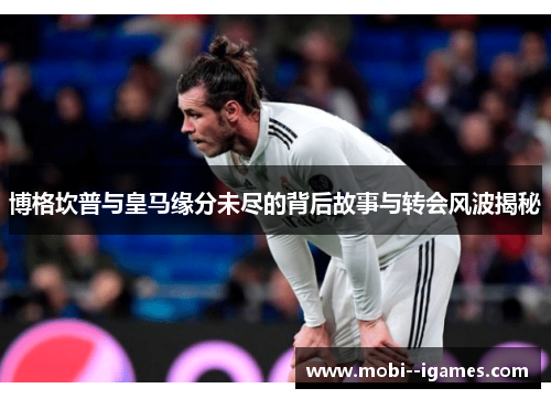 博格坎普与皇马缘分未尽的背后故事与转会风波揭秘