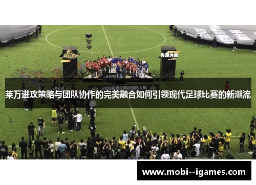 莱万进攻策略与团队协作的完美融合如何引领现代足球比赛的新潮流