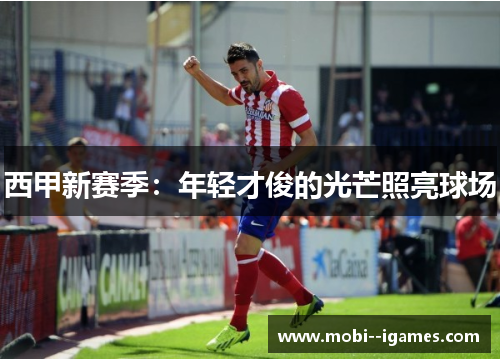 西甲新赛季:年轻才俊的光芒照亮球场 西甲新赛季:年轻才俊的光芒照亮球场