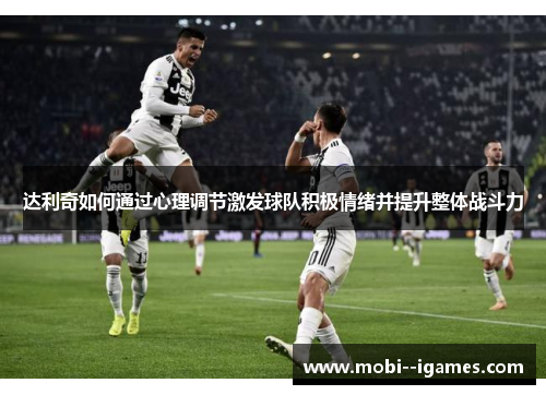 达利奇如何通过心理调节激发球队积极情绪并提升整体战斗力 达利奇如何通过心理调节激发球队积极情绪并提升整体战斗力
