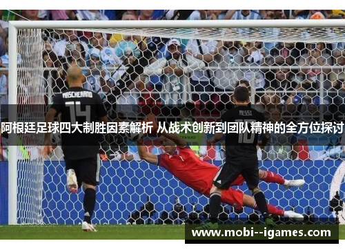 阿根廷足球四大制胜因素解析 从战术创新到团队精神的全方位探讨