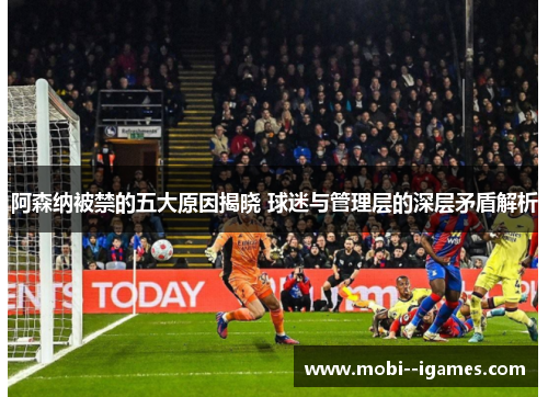 阿森纳被禁的五大原因揭晓 球迷与管理层的深层矛盾解析 阿森纳被禁的五大原因揭晓 球迷与管理层的深层矛盾解析