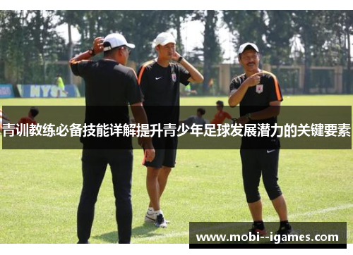 青训教练必备技能详解提升青少年足球发展潜力的关键要素