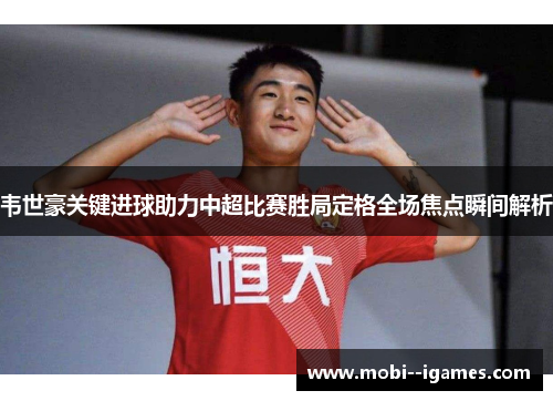 韦世豪关键进球助力中超比赛胜局定格全场焦点瞬间解析