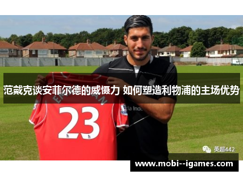 范戴克谈安菲尔德的威慑力 如何塑造利物浦的主场优势