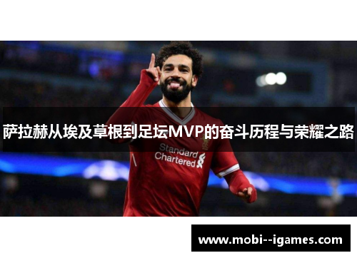 萨拉赫从埃及草根到足坛MVP的奋斗历程与荣耀之路 萨拉赫从埃及草根到足坛MVP的奋斗历程与荣耀之路