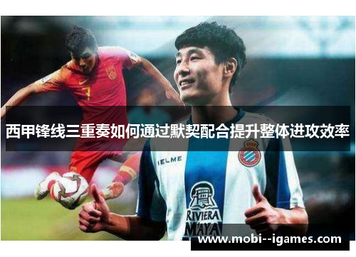 西甲锋线三重奏如何通过默契配合提升整体进攻效率 西甲锋线三重奏如何通过默契配合提升整体进攻效率
