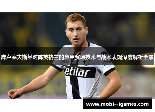 库卢塞夫斯基对阵英格兰的意甲赛场技术与战术表现深度解析全景