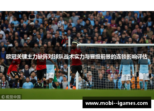 欧冠关键主力缺阵对球队战术实力与晋级前景的连锁影响评估 欧冠关键主力缺阵对球队战术实力与晋级前景的连锁影响评估