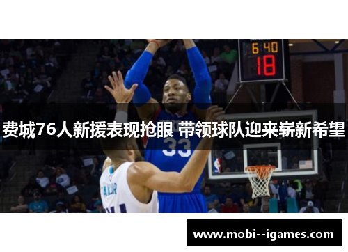 费城76人新援表现抢眼 带领球队迎来崭新希望 费城76人新援表现抢眼 带领球队迎来崭新希望