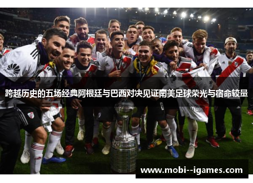 跨越历史的五场经典阿根廷与巴西对决见证南美足球荣光与宿命较量 跨越历史的五场经典阿根廷与巴西对决见证南美足球荣光与宿命较量