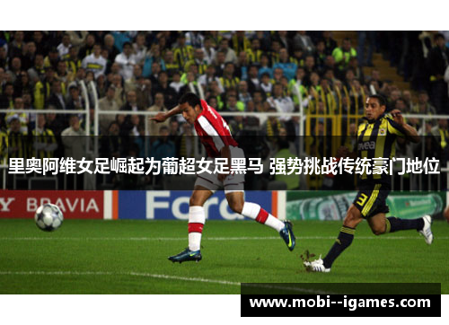 里奥阿维女足崛起为葡超女足黑马 强势挑战传统豪门地位