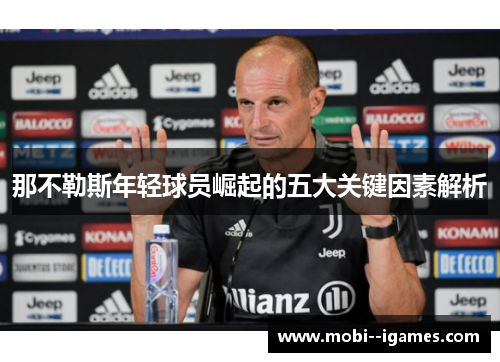 那不勒斯年轻球员崛起的五大关键因素解析 那不勒斯年轻球员崛起的五大关键因素解析