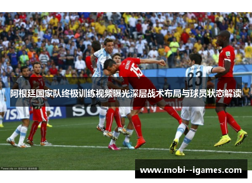 阿根廷国家队终极训练视频曝光深层战术布局与球员状态解读 阿根廷国家队终极训练视频曝光深层战术布局与球员状态解读