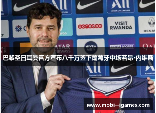 巴黎圣日耳曼官方宣布八千万签下葡萄牙中场若昂·内维斯 巴黎圣日耳曼官方宣布八千万签下葡萄牙中场若昂·内维斯