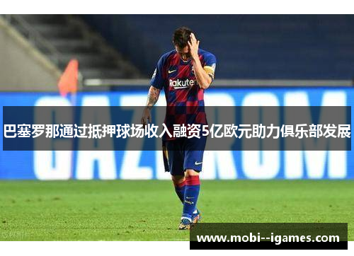 巴塞罗那通过抵押球场收入融资5亿欧元助力俱乐部发展 巴塞罗那通过抵押球场收入融资5亿欧元助力俱乐部发展
