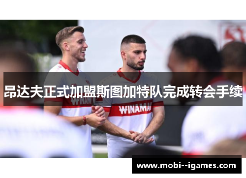 昂达夫正式加盟斯图加特队完成转会手续