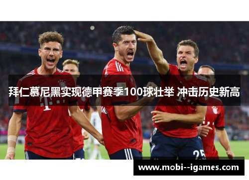 拜仁慕尼黑实现德甲赛季100球壮举 冲击历史新高 拜仁慕尼黑实现德甲赛季100球壮举 冲击历史新高