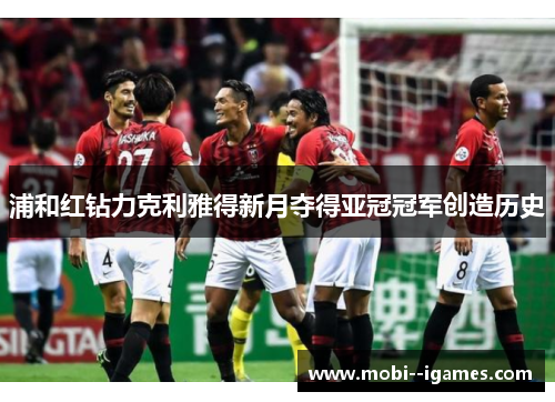 浦和红钻力克利雅得新月夺得亚冠冠军创造历史 浦和红钻力克利雅得新月夺得亚冠冠军创造历史