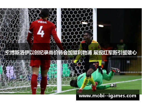 索博斯洛伊以创纪录高价转会加盟利物浦 展现红军新引援雄心