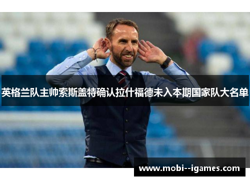英格兰队主帅索斯盖特确认拉什福德未入本期国家队大名单 英格兰队主帅索斯盖特确认拉什福德未入本期国家队大名单
