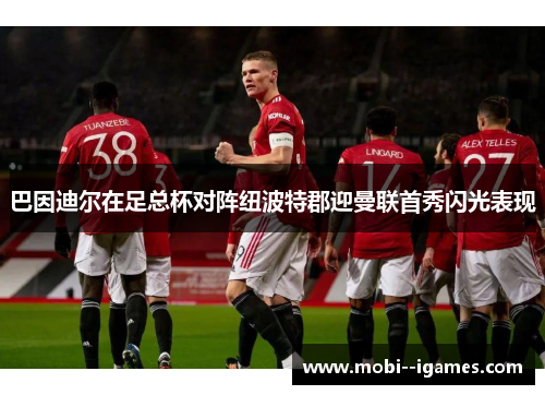 巴因迪尔在足总杯对阵纽波特郡迎曼联首秀闪光表现